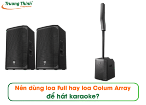 Nên dùng loa Full hay loa Colum Array để hát karaoke?